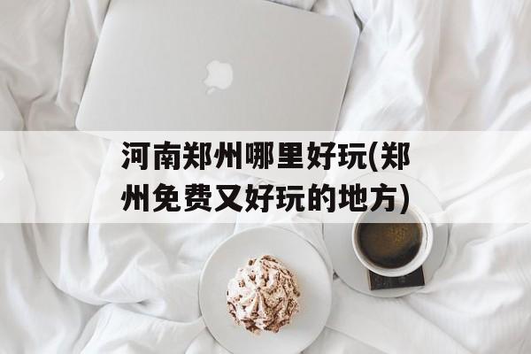河南郑州哪里好玩(郑州免费又好玩的地方)-第1张图片-