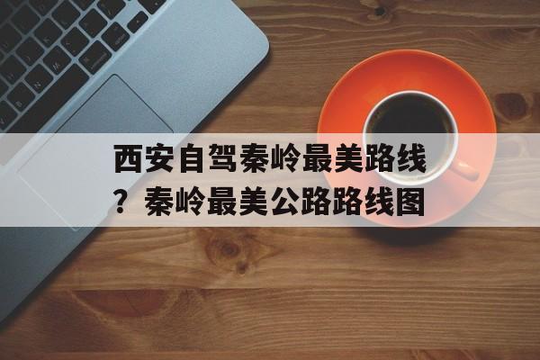 西安自驾秦岭最美路线？秦岭最美公路路线图-第1张图片-