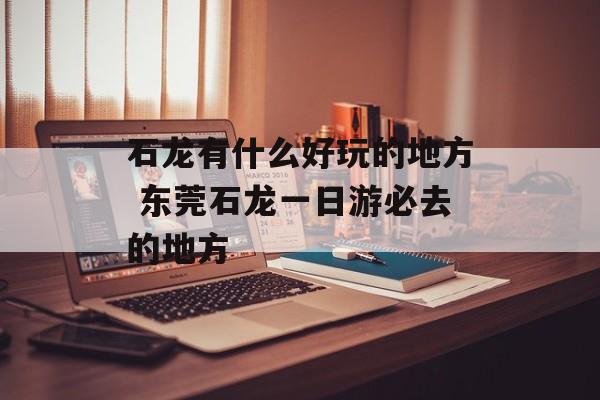 石龙有什么好玩的地方 东莞石龙一日游必去的地方-第1张图片-