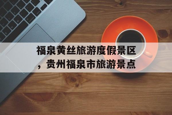 福泉黄丝旅游度假景区，贵州福泉市旅游景点-第1张图片-