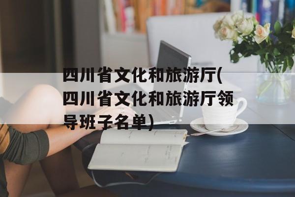 四川省文化和旅游厅(四川省文化和旅游厅领导班子名单)-第1张图片-