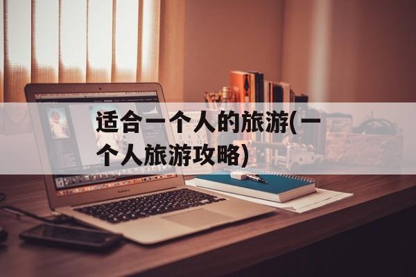 适合一个人的旅游(一个人旅游攻略)-第1张图片-