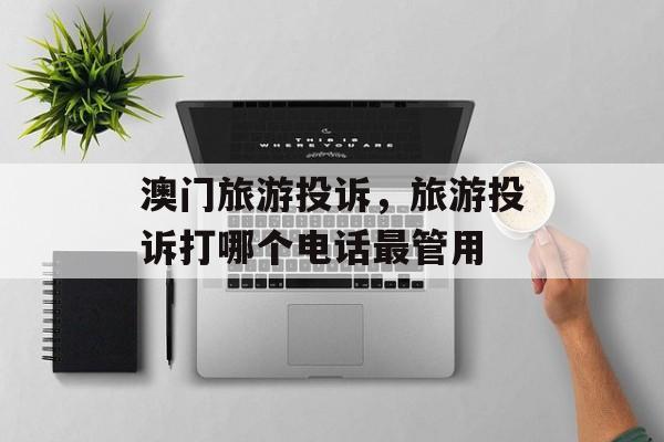 澳门旅游投诉，旅游投诉打哪个电话最管用-第1张图片-