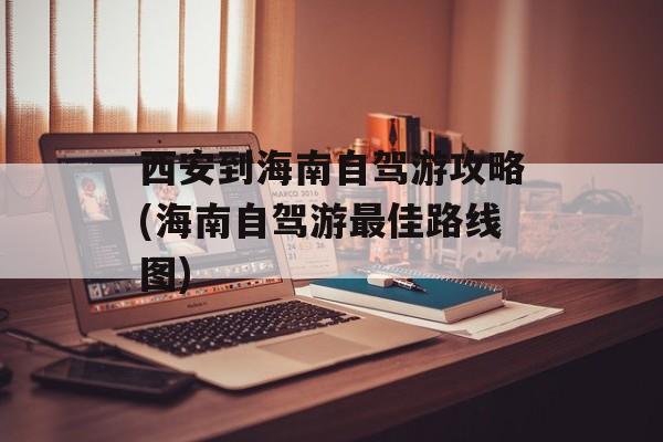 西安到海南自驾游攻略(海南自驾游最佳路线图)-第1张图片-