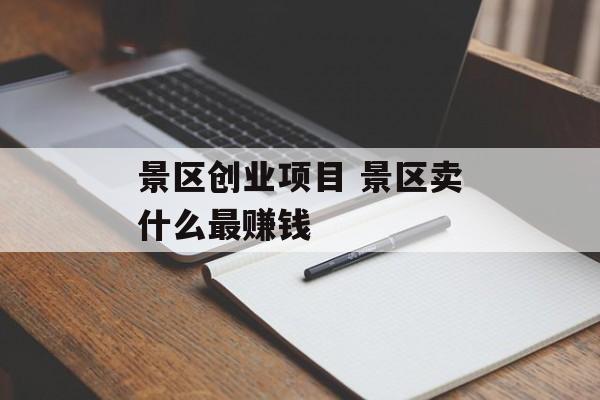 景区创业项目 景区卖什么最赚钱-第1张图片-
