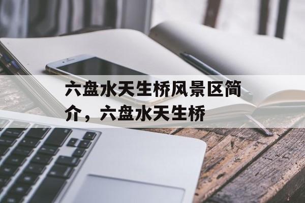 六盘水天生桥风景区简介，六盘水天生桥-第1张图片-