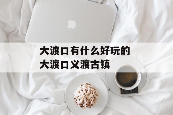 大渡口有什么好玩的 大渡口义渡古镇-第1张图片-