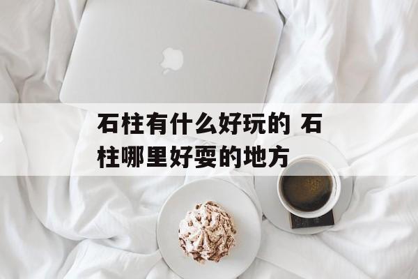 石柱有什么好玩的 石柱哪里好耍的地方-第1张图片-