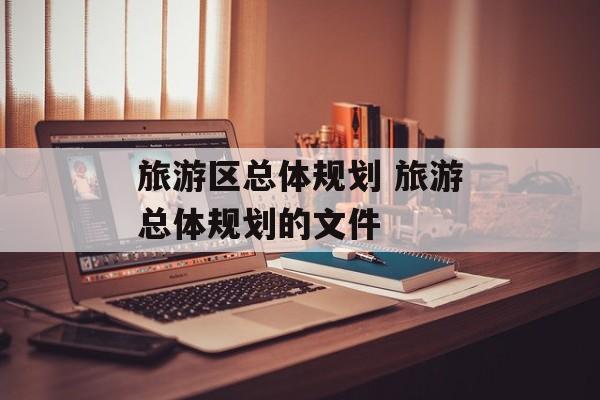 旅游区总体规划 旅游总体规划的文件-第1张图片-