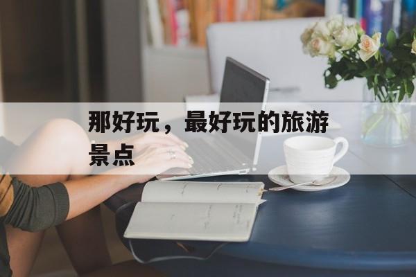 那好玩，最好玩的旅游景点-第1张图片-