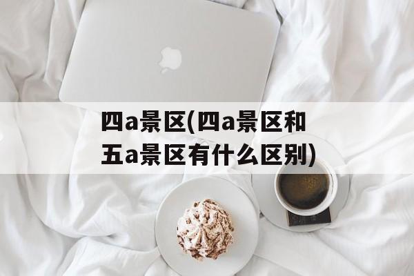 四a景区(四a景区和五a景区有什么区别)-第1张图片-