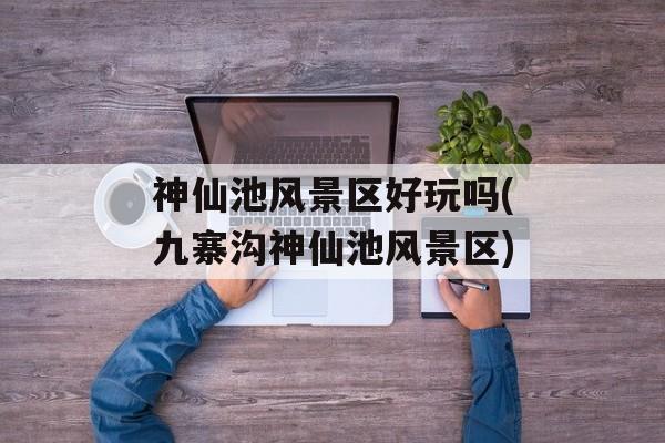 神仙池风景区好玩吗(九寨沟神仙池风景区)-第1张图片-