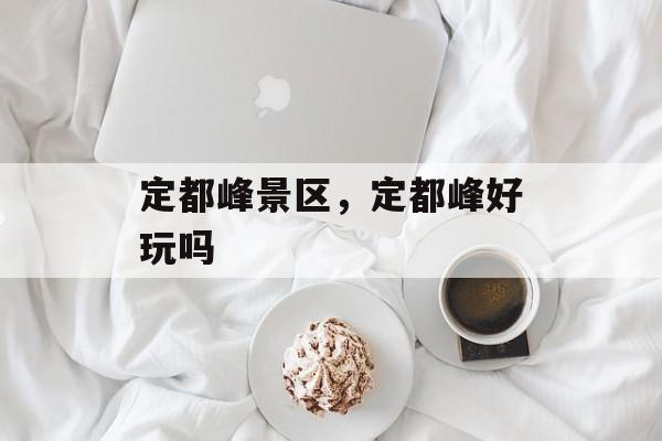 定都峰景区，定都峰好玩吗-第1张图片-