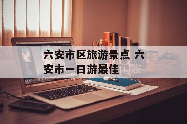 六安市区旅游景点 六安市一日游最佳-第1张图片-