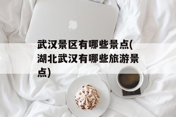 武汉景区有哪些景点(湖北武汉有哪些旅游景点)-第1张图片-
