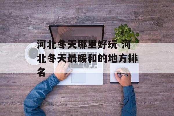 河北冬天哪里好玩 河北冬天最暖和的地方排名-第1张图片-