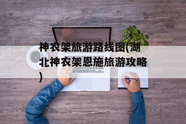 神农架旅游路线图(湖北神农架恩施旅游攻略)-第1张图片-