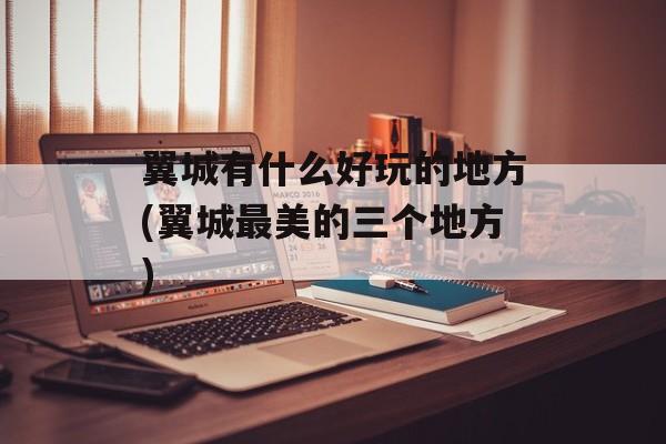 翼城有什么好玩的地方(翼城最美的三个地方)-第1张图片-