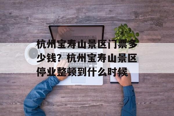 杭州宝寿山景区门票多少钱？杭州宝寿山景区停业整顿到什么时候-第1张图片-