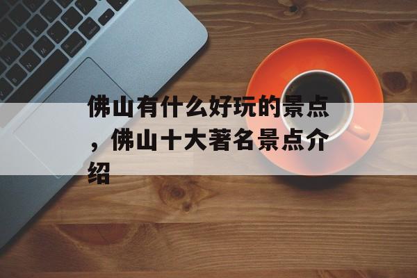 佛山有什么好玩的景点，佛山十大著名景点介绍-第1张图片-
