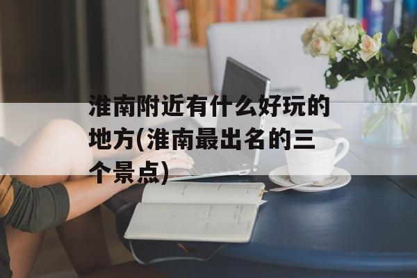 淮南附近有什么好玩的地方(淮南最出名的三个景点)-第1张图片-