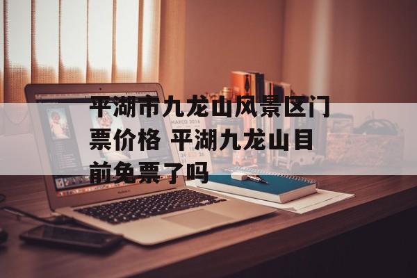 平湖市九龙山风景区门票价格 平湖九龙山目前免票了吗-第1张图片-