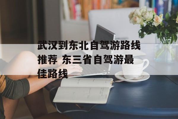 武汉到东北自驾游路线推荐 东三省自驾游最佳路线-第1张图片-