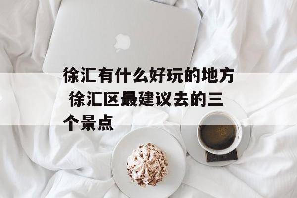 徐汇有什么好玩的地方 徐汇区最建议去的三个景点-第1张图片-