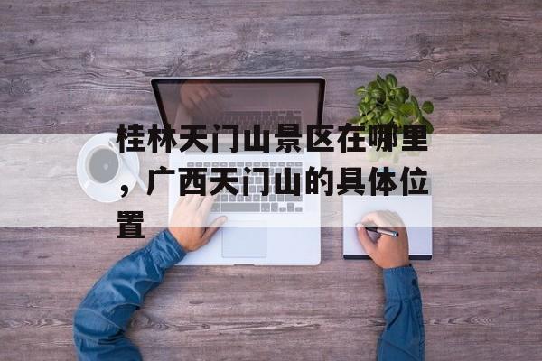 桂林天门山景区在哪里，广西天门山的具体位置-第1张图片-