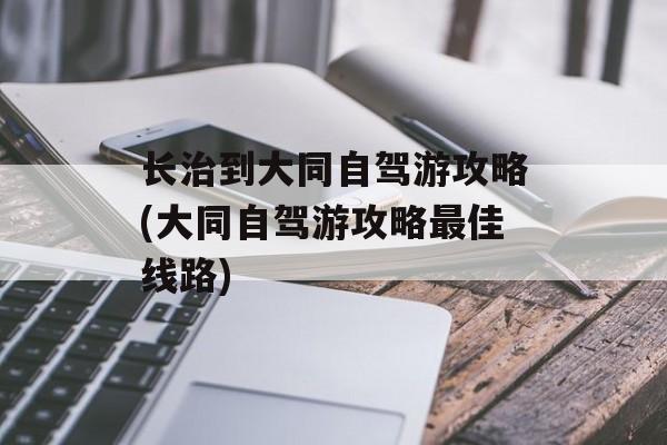 长治到大同自驾游攻略(大同自驾游攻略最佳线路)-第1张图片-