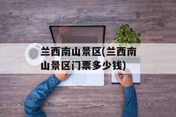 兰西南山景区(兰西南山景区门票多少钱)-第1张图片-