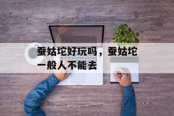 蚕姑坨好玩吗，蚕姑坨一般人不能去-第1张图片-