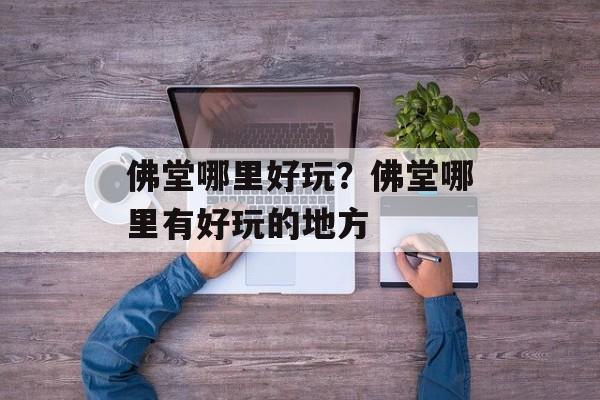 佛堂哪里好玩？佛堂哪里有好玩的地方-第1张图片-