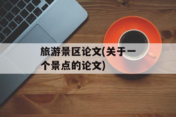 旅游景区论文(关于一个景点的论文)-第1张图片-