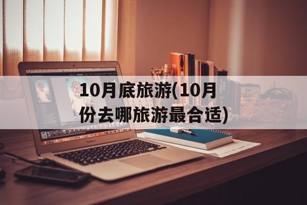 10月底旅游(10月份去哪旅游最合适)-第1张图片-
