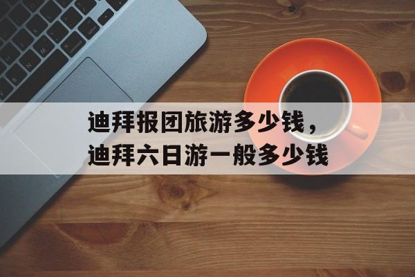 迪拜报团旅游多少钱，迪拜六日游一般多少钱-第1张图片-