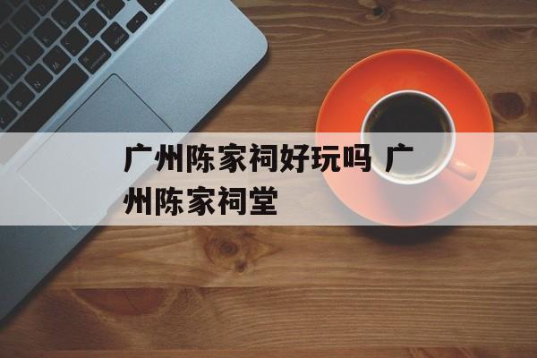 广州陈家祠好玩吗 广州陈家祠堂-第1张图片-