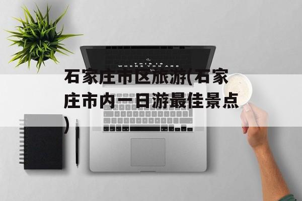 石家庄市区旅游(石家庄市内一日游最佳景点)-第1张图片-