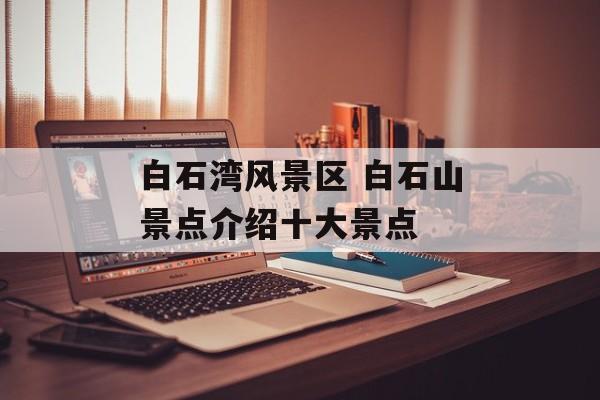 白石湾风景区 白石山景点介绍十大景点-第1张图片-
