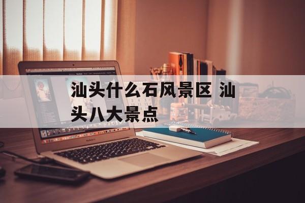 汕头什么石风景区 汕头八大景点-第1张图片-