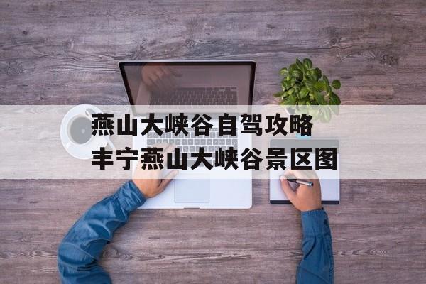 燕山大峡谷自驾攻略 丰宁燕山大峡谷景区图-第1张图片-