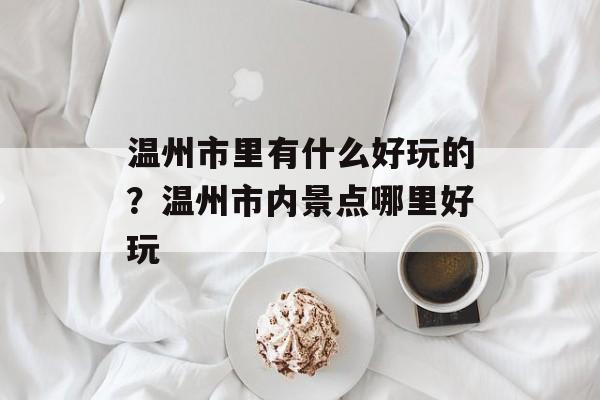 温州市里有什么好玩的？温州市内景点哪里好玩-第1张图片-