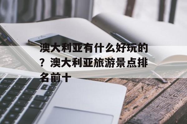 澳大利亚有什么好玩的？澳大利亚旅游景点排名前十-第1张图片-