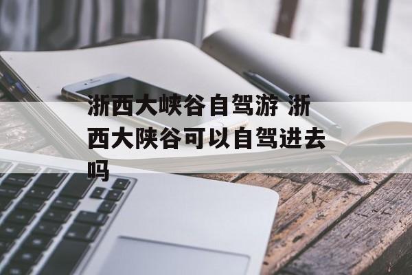 浙西大峡谷自驾游 浙西大陕谷可以自驾进去吗-第1张图片-