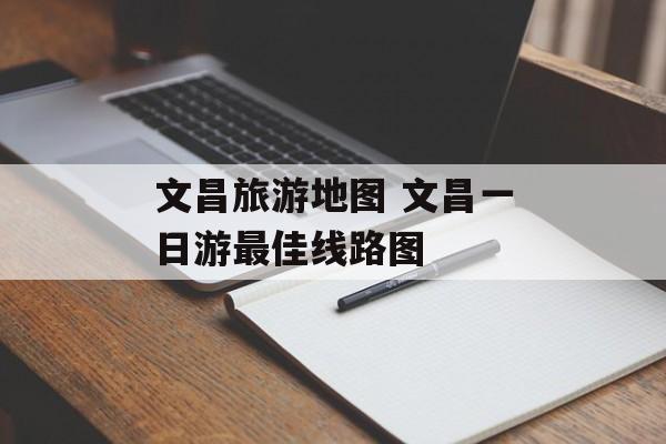 文昌旅游地图 文昌一日游最佳线路图-第1张图片-