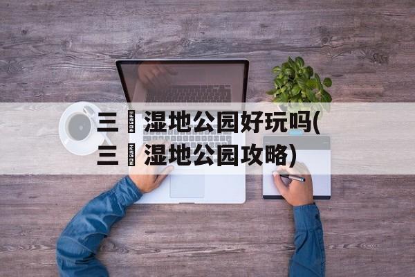 三垟湿地公园好玩吗(三垟湿地公园攻略)-第1张图片-