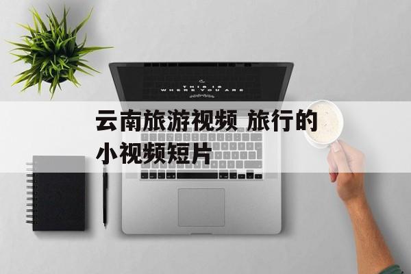 云南旅游视频 旅行的小视频短片-第1张图片-