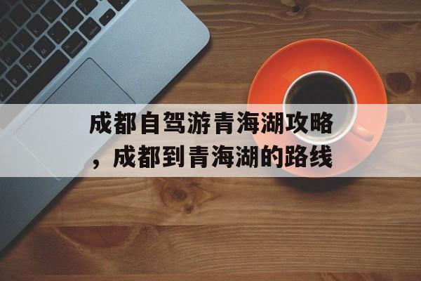 成都自驾游青海湖攻略，成都到青海湖的路线-第1张图片-