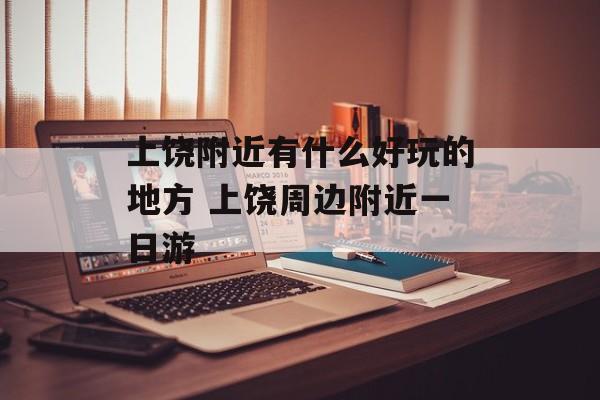 上饶附近有什么好玩的地方 上饶周边附近一日游-第1张图片-