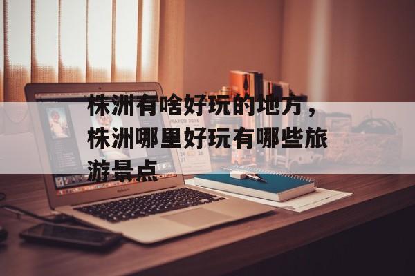 株洲有啥好玩的地方，株洲哪里好玩有哪些旅游景点-第1张图片-
